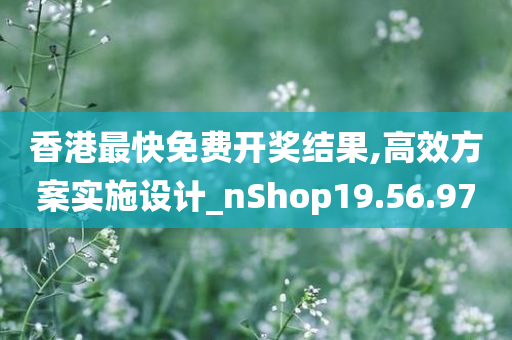 香港最快免费开奖结果,高效方案实施设计_nShop19.56.97