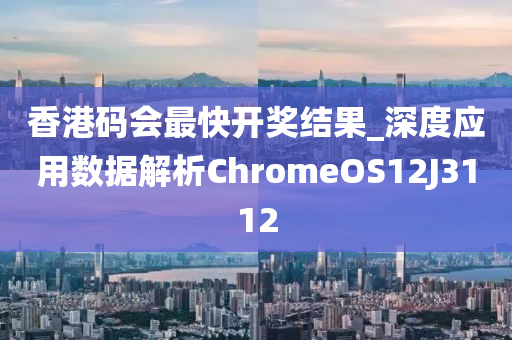 香港码会最快开奖结果_深度应用数据解析ChromeOS12J3112