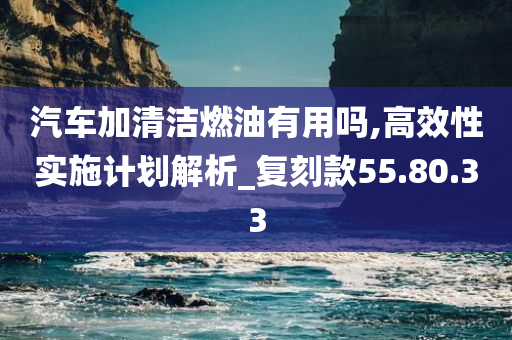 汽车加清洁燃油有用吗,高效性实施计划解析_复刻款55.80.33