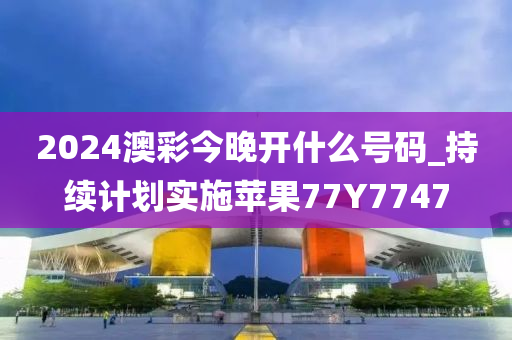 2024澳彩今晚开什么号码_持续计划实施苹果77Y7747