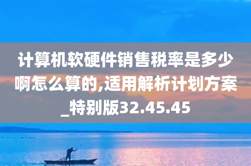 计算机软硬件销售税率是多少啊怎么算的,适用解析计划方案_特别版32.45.45