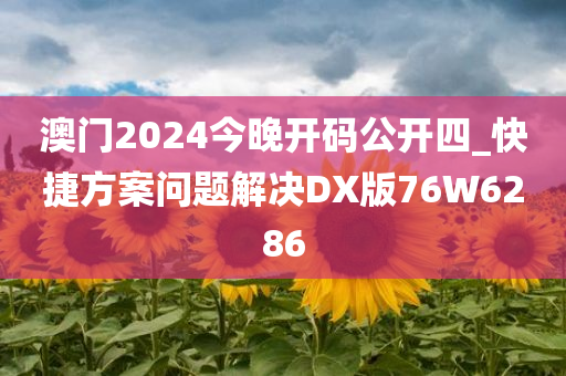 澳门2024今晚开码公开四_快捷方案问题解决DX版76W6286