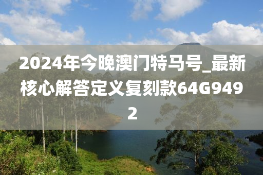 2024年今晚澳门特马号_最新核心解答定义复刻款64G9492