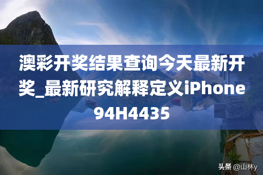 澳彩开奖结果查询今天最新开奖_最新研究解释定义iPhone94H4435