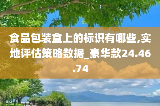 食品包装盒上的标识有哪些,实地评估策略数据_豪华款24.46.74