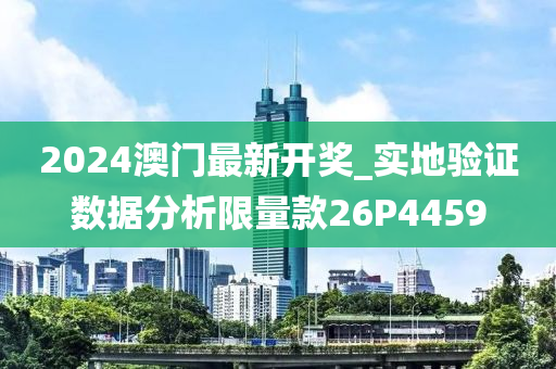 2024澳门最新开奖_实地验证数据分析限量款26P4459