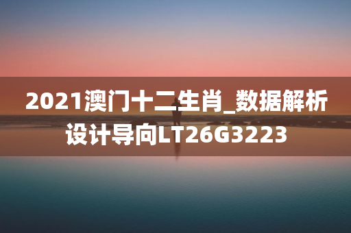 2021澳门十二生肖_数据解析设计导向LT26G3223