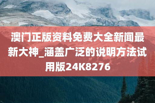 澳门正版资料免费大全新闻最新大神_涵盖广泛的说明方法试用版24K8276