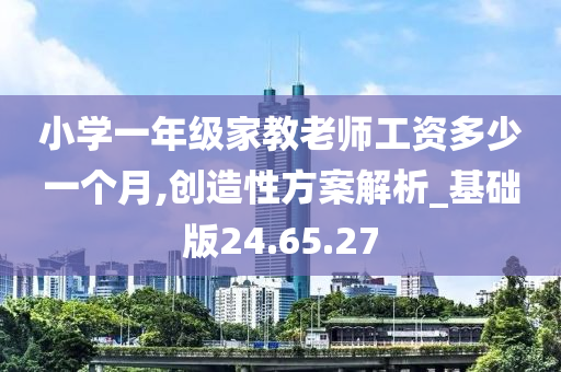 小学一年级家教老师工资多少一个月,创造性方案解析_基础版24.65.27