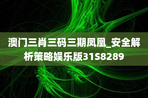 澳门三肖三码三期凤凰_安全解析策略娱乐版31S8289