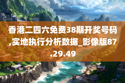 香港二四六免费38期开奖号码,实地执行分析数据_影像版87.29.49