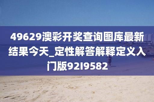 49629澳彩开奖查询图库最新结果今天_定性解答解释定义入门版92I9582