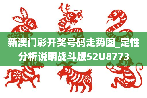 新澳门彩开奖号码走势图_定性分析说明战斗版52U8773