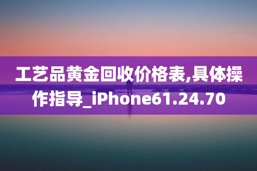 工艺品黄金回收价格表,具体操作指导_iPhone61.24.70