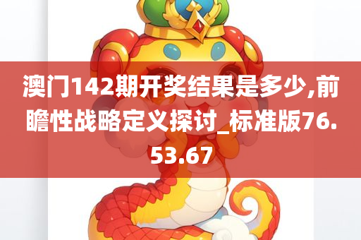 澳门142期开奖结果是多少,前瞻性战略定义探讨_标准版76.53.67