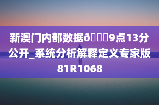 新澳门内部数据🐎9点13分公开_系统分析解释定义专家版81R1068