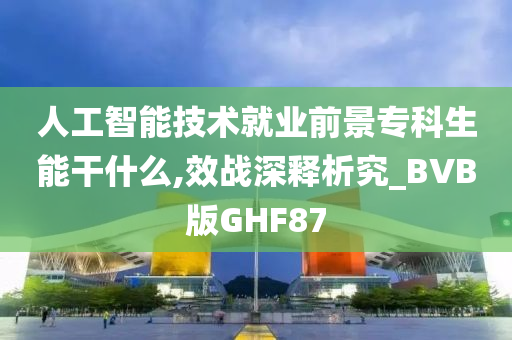 人工智能技术就业前景专科生能干什么,效战深释析究_BVB版GHF87