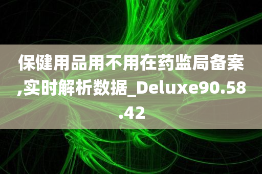 保健用品用不用在药监局备案,实时解析数据_Deluxe90.58.42