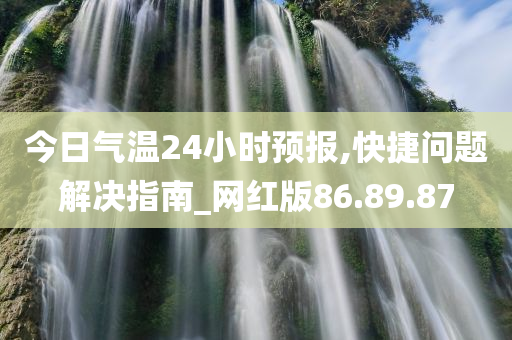 今日气温24小时预报,快捷问题解决指南_网红版86.89.87