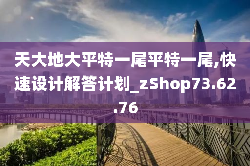 天大地大平特一尾平特一尾,快速设计解答计划_zShop73.62.76