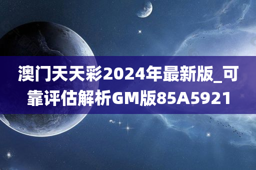 澳门天天彩2024年最新版_可靠评估解析GM版85A5921