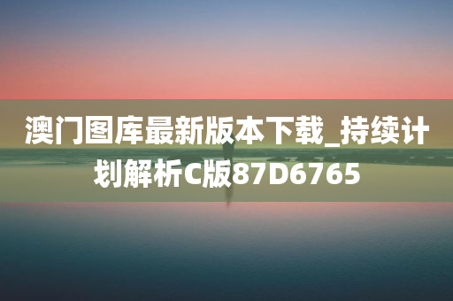 澳门图库最新版本下载_持续计划解析C版87D6765