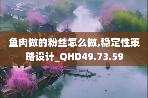 鱼肉做的粉丝怎么做,稳定性策略设计_QHD49.73.59