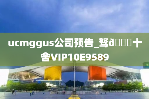 ucmggus公司预告_驽🐎十舍VIP10E9589