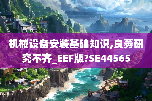 机械设备安装基础知识,良莠研究不齐_EEF版?SE44565