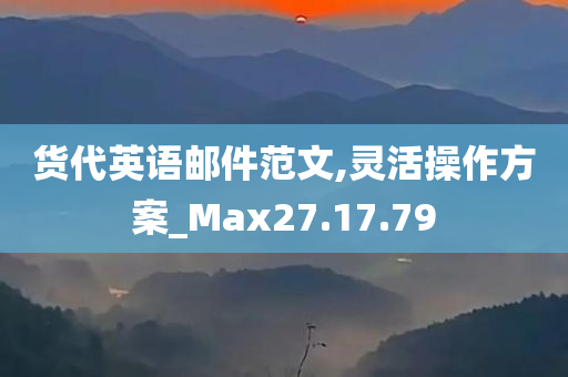 货代英语邮件范文,灵活操作方案_Max27.17.79