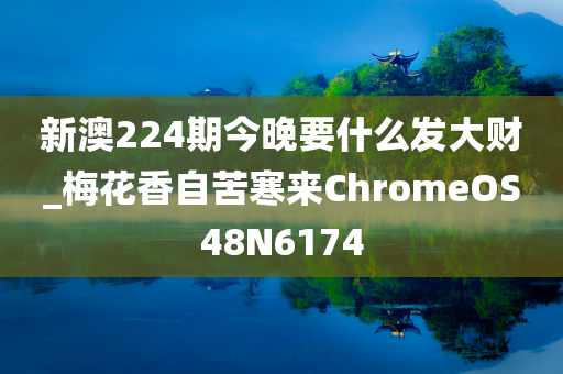 新澳224期今晚要什么发大财_梅花香自苦寒来ChromeOS48N6174