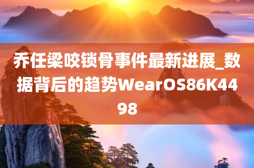 乔任梁咬锁骨事件最新进展_数据背后的趋势WearOS86K4498