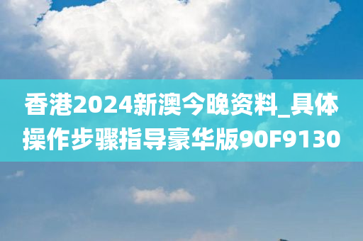 香港2024新澳今晚资料_具体操作步骤指导豪华版90F9130