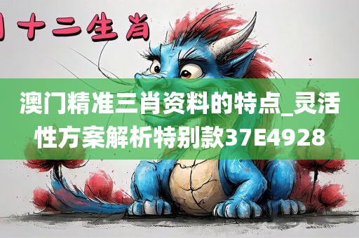 澳门精准三肖资料的特点_灵活性方案解析特别款37E4928