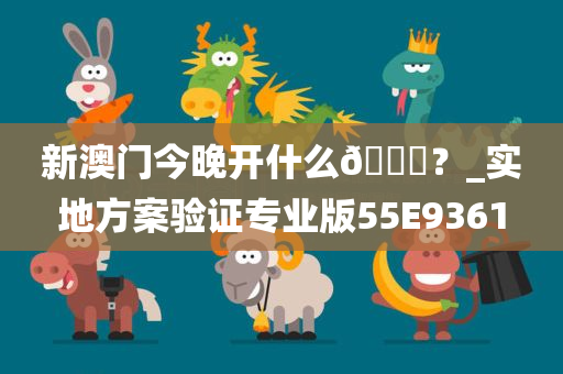 新澳门今晚开什么🐎？_实地方案验证专业版55E9361