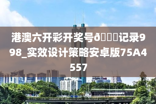 港澳六开彩开奖号🐎记录998_实效设计策略安卓版75A4557