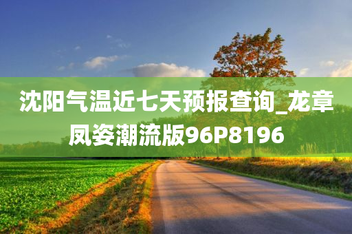 沈阳气温近七天预报查询_龙章凤姿潮流版96P8196