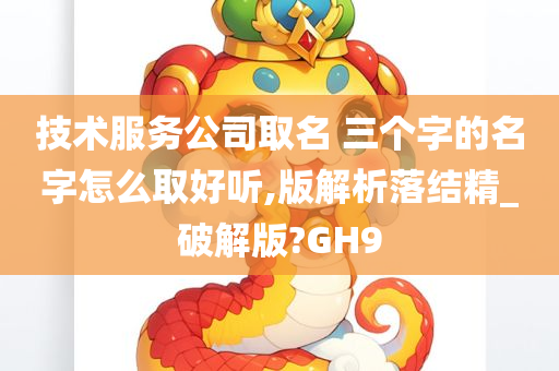 技术服务公司取名 三个字的名字怎么取好听,版解析落结精_破解版?GH9