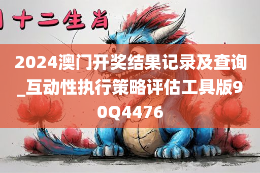 2024澳门开奖结果记录及查询_互动性执行策略评估工具版90Q4476