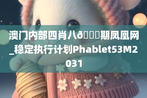 澳门内部四肖八🐎期凤凰网_稳定执行计划Phablet53M2031