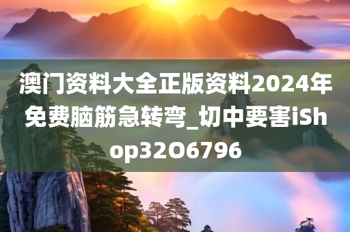 澳门资料大全正版资料2024年免费脑筋急转弯_切中要害iShop32O6796