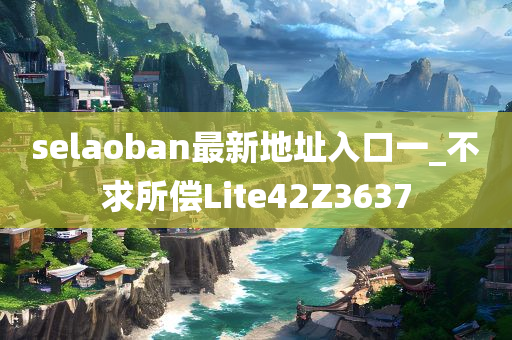 selaoban最新地址入口一_不求所偿Lite42Z3637