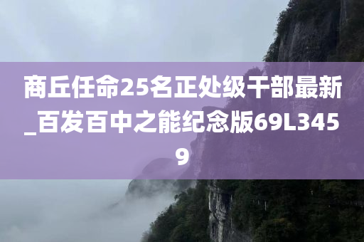 商丘任命25名正处级干部最新_百发百中之能纪念版69L3459