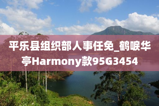 平乐县组织部人事任免_鹤唳华亭Harmony款95G3454