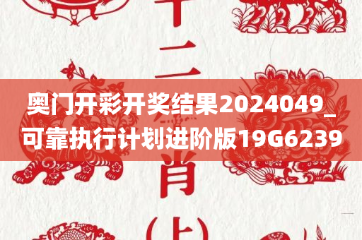 奥门开彩开奖结果2024049_可靠执行计划进阶版19G6239