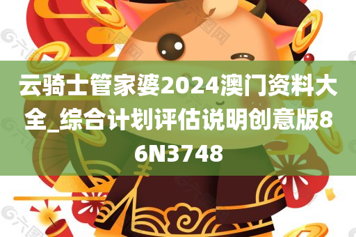 云骑士管家婆2024澳门资料大全_综合计划评估说明创意版86N3748