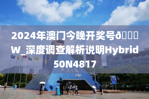 2024年澳门今晚开奖号🐎W_深度调查解析说明Hybrid50N4817