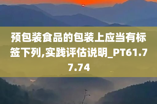 预包装食品的包装上应当有标签下列,实践评估说明_PT61.77.74