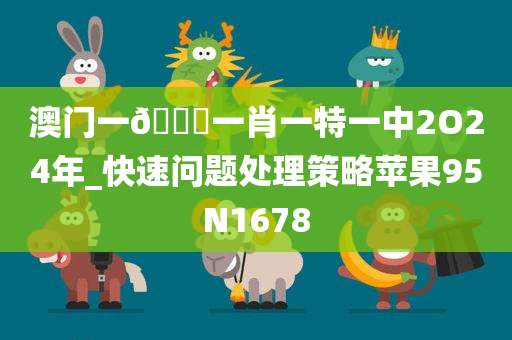 澳门一🐎一肖一特一中2O24年_快速问题处理策略苹果95N1678