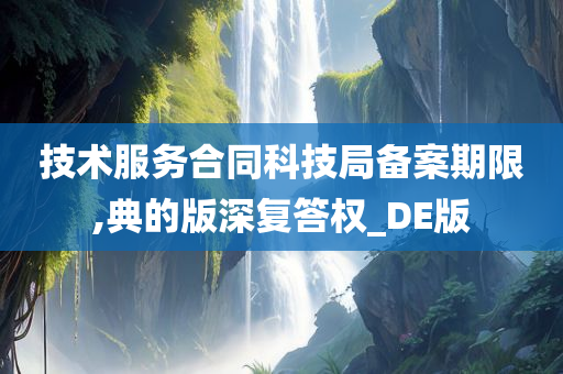 技术服务合同科技局备案期限,典的版深复答权_DE版